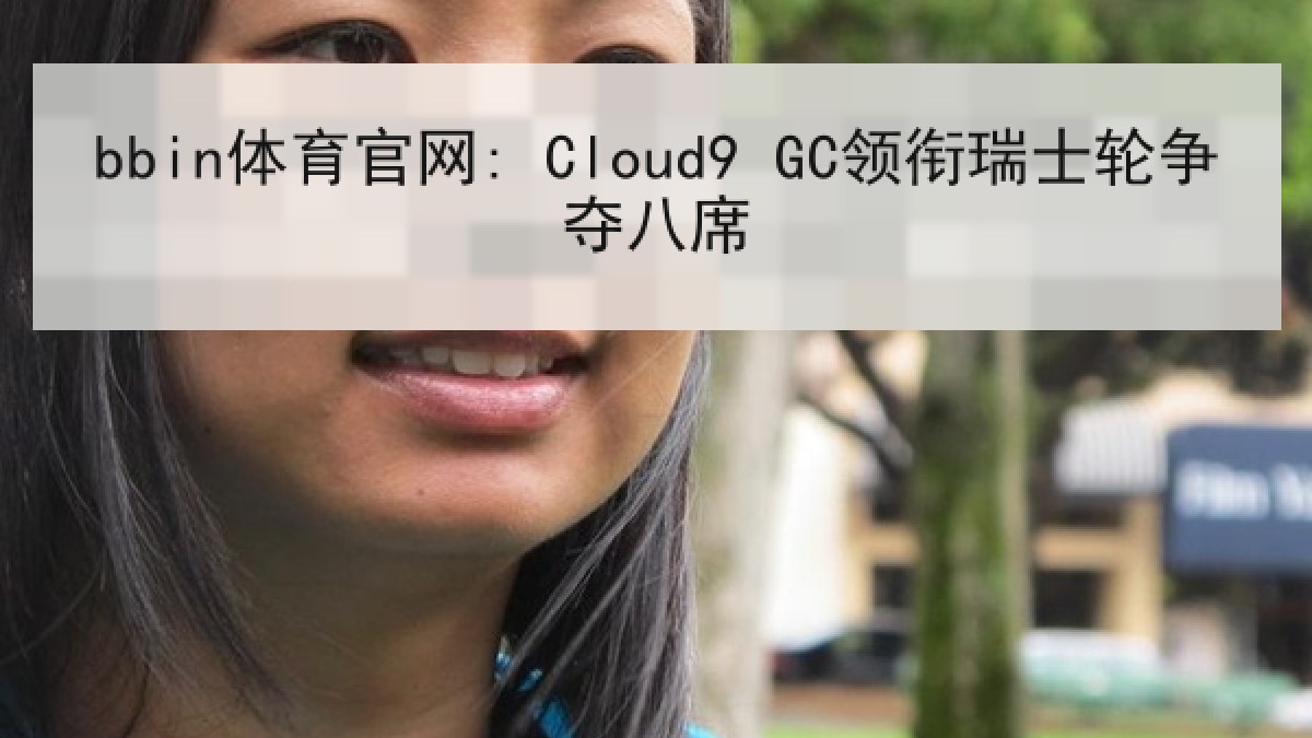 bbin体育官网: Cloud9 GC领衔瑞士轮争夺八席