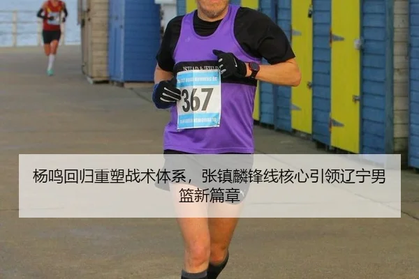 杨鸣回归重塑战术体系，张镇麟锋线核心引领辽宁男篮新篇章
