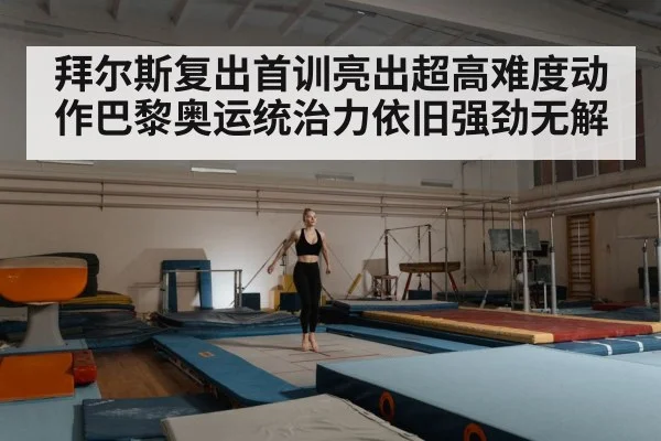拜尔斯复出首训亮出超高难度动作巴黎奥运统治力依旧强劲无解