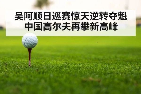 吴阿顺日巡赛惊天逆转夺魁 中国高尔夫再攀新高峰