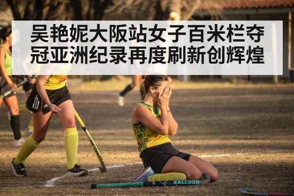 吴艳妮大阪站女子百米栏夺冠亚洲纪录再度刷新创辉煌