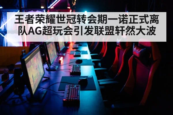 王者荣耀世冠转会期一诺正式离队AG超玩会引发联盟轩然大波