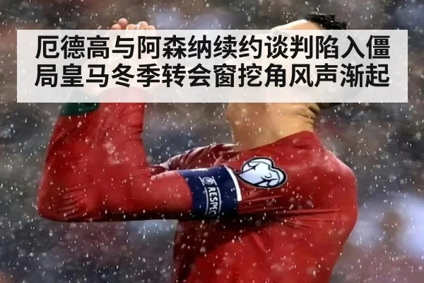 厄德高与阿森纳续约谈判陷入僵局皇马冬季转会窗挖角风声渐起