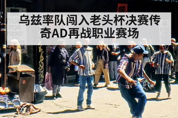 乌兹率队闯入老头杯决赛传奇AD再战职业赛场